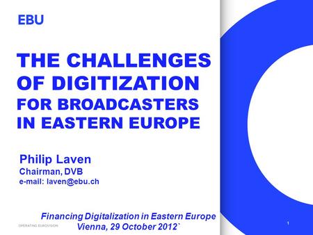 THE CHALLENGES OF DIGITIZATION FOR BROADCASTERS IN EASTERN EUROPE 1 Philip Laven Chairman, DVB   Financing Digitalization in Eastern.