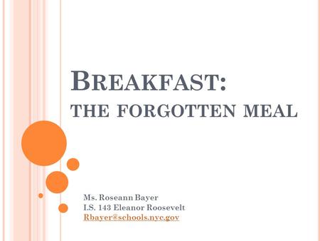 B REAKFAST : THE FORGOTTEN MEAL Ms. Roseann Bayer I.S. 143 Eleanor Roosevelt