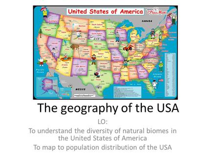 The geography of the USA LO: To understand the diversity of natural biomes in the United States of America To map to population distribution of the USA.