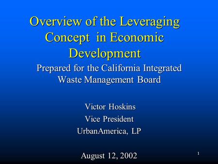 1 Overview of the Leveraging Concept in Economic Development Prepared for the California Integrated Waste Management Board Victor Hoskins Victor Hoskins.