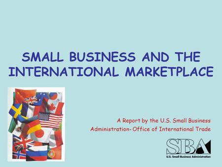SMALL BUSINESS AND THE INTERNATIONAL MARKETPLACE A Report by the U.S. Small Business Administration- Office of International Trade.