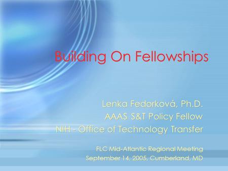 Building On Fellowships Lenka Fedorková, Ph.D. AAAS S&T Policy Fellow NIH - Office of Technology Transfer FLC Mid-Atlantic Regional Meeting September 14,