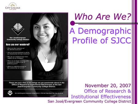 1 Who Are We? A Demographic Profile of SJCC November 20, 2007 Office of Research & Institutional Effectiveness San José/Evergreen Community College District.