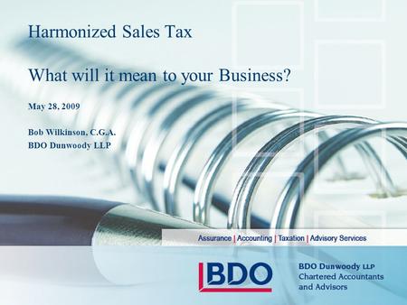 Harmonized Sales Tax What will it mean to your Business? May 28, 2009 Bob Wilkinson, C.G.A. BDO Dunwoody LLP.