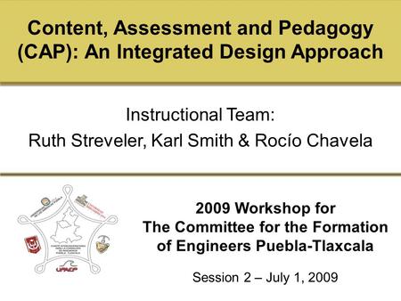 Click to edit Master title style 2009 Workshop for The Committee for the Formation of Engineers Puebla-Tlaxcala Content, Assessment and Pedagogy (CAP):