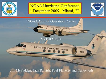 NOAA Hurricane Conference 1 December 2009 Miami, FL NOAA Aircraft Operations Center MacDill AFB, FL Jim McFadden, Jack Parrish, Paul Flaherty and Nancy.
