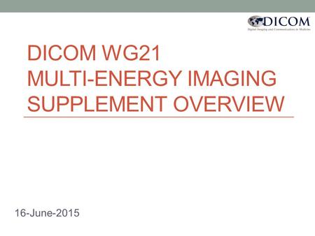 DICOM WG21 MULTI-ENERGY IMAGING SUPPLEMENT OVERVIEW 16-June-2015.