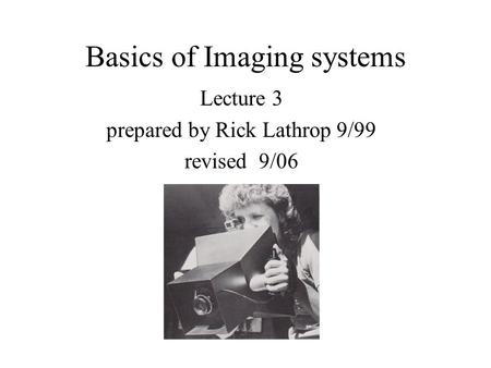 Basics of Imaging systems Lecture 3 prepared by Rick Lathrop 9/99 revised 9/06.