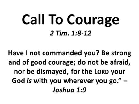 Call To Courage 2 Tim. 1:8-12 Have I not commanded you? Be strong and of good courage; do not be afraid, nor be dismayed, for the L ORD your God is with.
