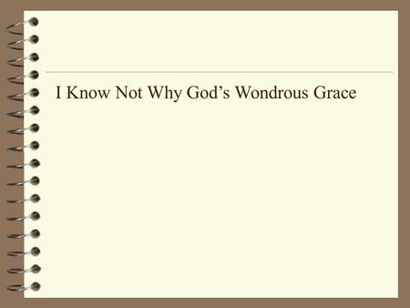 I Know Not Why God’s Wondrous Grace. I know not why God’s wondrous grace To me He hath made known, Nor why, unworthy, Christ in love Redeemed me for His.