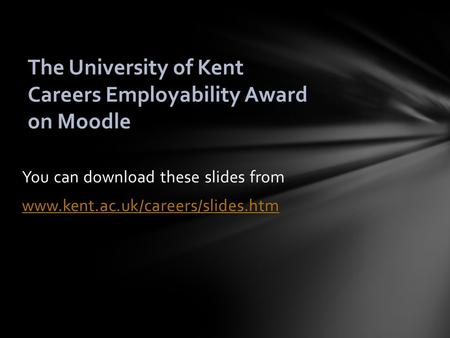You can download these slides from www.kent.ac.uk/careers/slides.htm The University of Kent Careers Employability Award on Moodle.