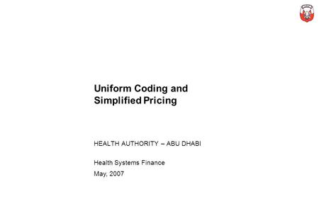 Uniform Coding and Simplified Pricing HEALTH AUTHORITY – ABU DHABI Health Systems Finance May, 2007.