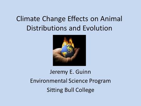 Climate Change Effects on Animal Distributions and Evolution Jeremy E. Guinn Environmental Science Program Sitting Bull College.