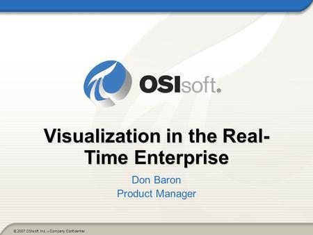 © 2007 OSIsoft, Inc. – Company Confidential Visualization in the Real- Time Enterprise Don Baron Product Manager.