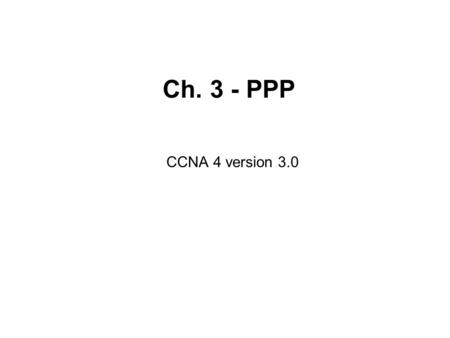 Ch. 3 - PPP CCNA 4 version 3.0. PPP PPP layered architecture PPP contains two sub-protocols: –Link Control Protocol – Used for establishing the point-to-point.