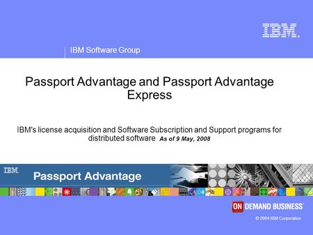 ® IBM Software Group © 2004 IBM Corporation Passport Advantage and Passport Advantage Express IBM's license acquisition and Software Subscription and Support.