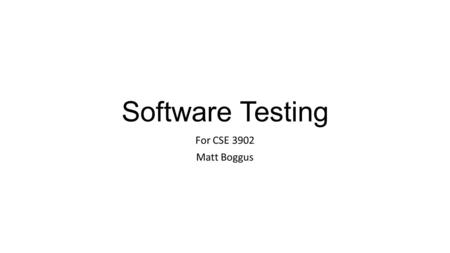 Software Testing For CSE 3902 Matt Boggus. Terms: Setup / Exercise / Verify / Teardown Setup - whatever needs to be prepared before the code can be run.