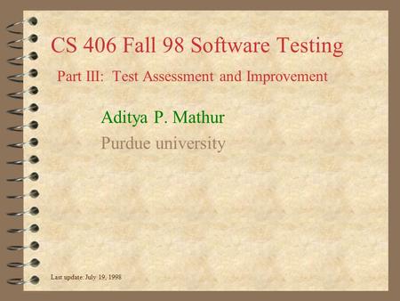 CS 406 Fall 98 Software Testing Part III: Test Assessment and Improvement Aditya P. Mathur Purdue university Last update: July 19, 1998.