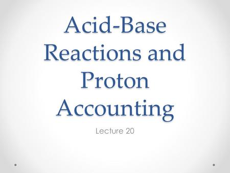 Acid-Base Reactions and Proton Accounting Lecture 20.