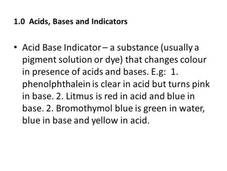 1.0 Acids, Bases and Indicators Acid Base Indicator – a substance (usually a pigment solution or dye) that changes colour in presence of acids and bases.