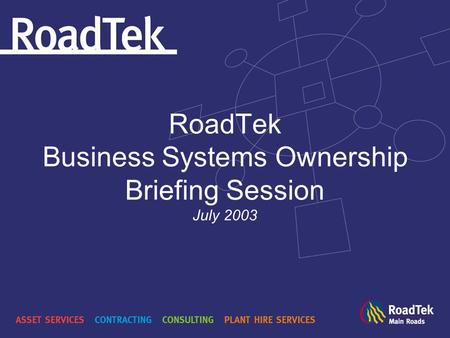 RoadTek Business Systems Ownership Briefing Session July 2003.