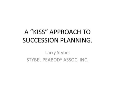 A “KISS” APPROACH TO SUCCESSION PLANNING. Larry Stybel STYBEL PEABODY ASSOC. INC.