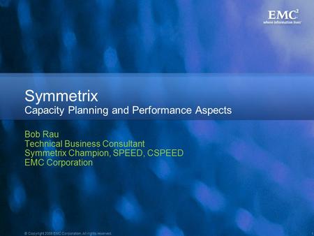 1 © Copyright 2008 EMC Corporation. All rights reserved. Symmetrix Capacity Planning and Performance Aspects Bob Rau Technical Business Consultant Symmetrix.