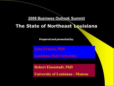 2008 Business Outlook Summit The State of Northeast Louisiana Prepared and presented by: John Francis, PhD Louisiana Tech University Robert Eisenstadt,