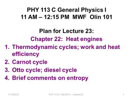 11/19/2013PHY 113 C Fall 2013 -- Lecture 231 PHY 113 C General Physics I 11 AM – 12:15 PM MWF Olin 101 Plan for Lecture 23: Chapter 22: Heat engines 1.Thermodynamic.