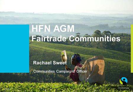 © Fairtrade 2011 HFN AGM Fairtrade Communities Rachael Sweet Communities Campaigns Officer.