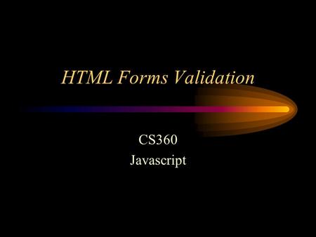 HTML Forms Validation CS360 Javascript. On to forms processing... The processing of a form is done in two parts: –Client-side at the browser, before the.