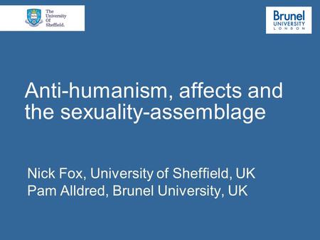 Anti-humanism, affects and the sexuality-assemblage Nick Fox, University of Sheffield, UK Pam Alldred, Brunel University, UK.