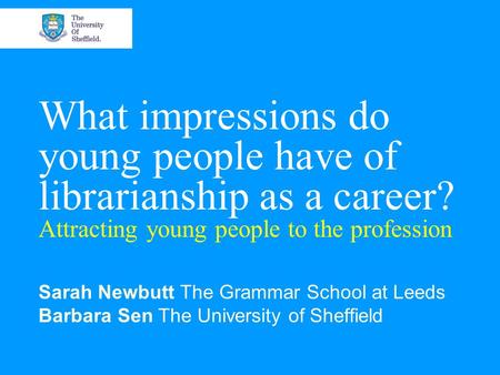What impressions do young people have of librarianship as a career? Attracting young people to the profession Sarah Newbutt The Grammar School at Leeds.