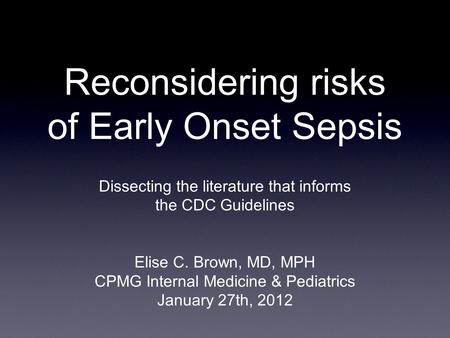 Reconsidering risks of Early Onset Sepsis Dissecting the literature that informs the CDC Guidelines Elise C. Brown, MD, MPH CPMG Internal Medicine & Pediatrics.