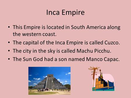 Inca Empire This Empire is located in South America along the western coast. The capital of the Inca Empire is called Cuzco. The city in the sky is called.