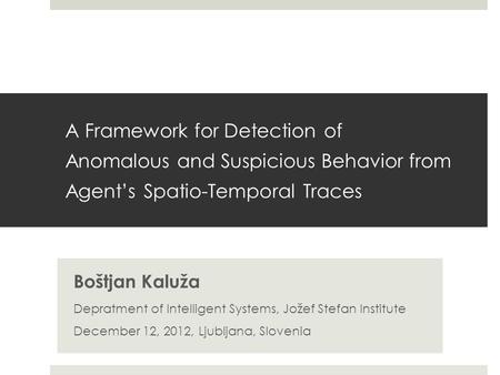 A Framework for Detection of Anomalous and Suspicious Behavior from Agent’s Spatio-Temporal Traces Boštjan Kaluža Depratment of Intelligent Systems, Jožef.