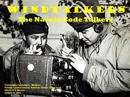 Windtalkers The Navajo Code Talkers Presentation by Robert L. Martinez Primary Content Source: American Greats, edited by R. Wilson & S. Marcus. Images.