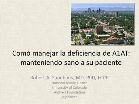 Comó manejar la deficiencia de A1AT: manteniendo sano a su paciente Robert A. Sandhaus, MD, PhD, FCCP National Jewish Health University of Colorado Alpha-1.