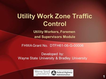 1 Utility Work Zone Traffic Control Utility Workers, Foremen and Supervisors Module FHWA Grant No. DTFH61-06-G-00006 Developed by: Wayne State University.