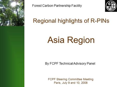 Regional highlights of R-PINs Asia Region FCPF Steering Committee Meeting Paris, July 9 and 10, 2008 By FCPF Technical Advisory Panel Forest Carbon Partnership.