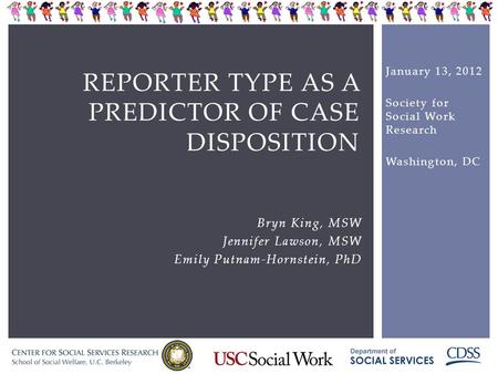 REPORTER TYPE AS A PREDICTOR OF CASE DISPOSITION Bryn King, MSW Jennifer Lawson, MSW Emily Putnam-Hornstein, PhD January 13, 2012 Society for Social Work.