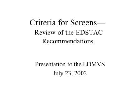 Criteria for Screens— Review of the EDSTAC Recommendations Presentation to the EDMVS July 23, 2002.