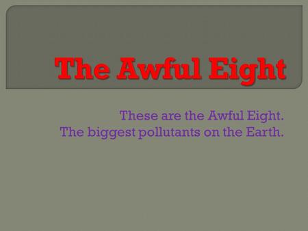 These are the Awful Eight. The biggest pollutants on the Earth.