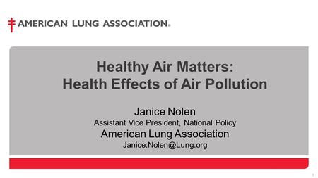1 1 Healthy Air Matters: Health Effects of Air Pollution Janice Nolen Assistant Vice President, National Policy American Lung Association