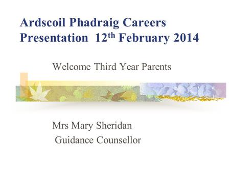Ardscoil Phadraig Careers Presentation 12 th February 2014 Welcome Third Year Parents Mrs Mary Sheridan Guidance Counsellor.