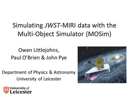 Simulating JWST-MIRI data with the Multi-Object Simulator (MOSim) Owen Littlejohns, Paul O’Brien & John Pye Department of Physics & Astronomy University.