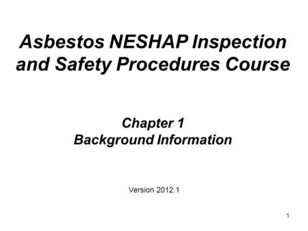 1 Asbestos NESHAP Inspection and Safety Procedures Course Chapter 1 Background Information Version 2012.1.