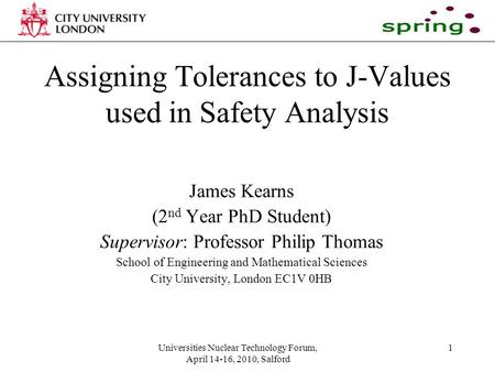 Universities Nuclear Technology Forum, April 14-16, 2010, Salford 1 Assigning Tolerances to J-Values used in Safety Analysis James Kearns (2 nd Year PhD.