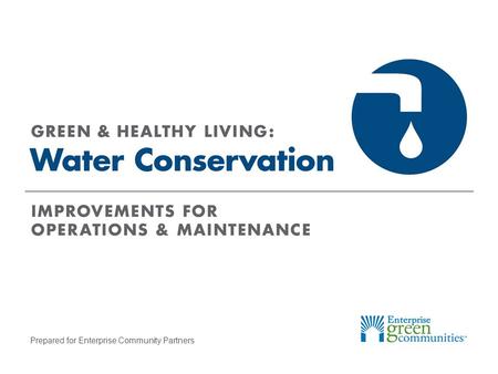 Prepared for Enterprise Community Partners. Enterprise Community Partners | 2GREEN & HEALTHY LIVING: Water Conservation What Uses The Most Water? Faucets,