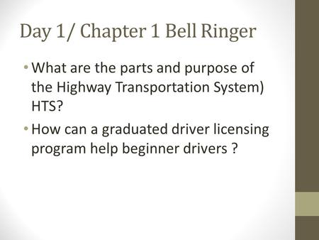 Day 1/ Chapter 1 Bell Ringer What are the parts and purpose of the Highway Transportation System) HTS? How can a graduated driver licensing program help.